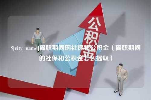 宝应县离职期间的社保和公积金（离职期间的社保和公积金怎么提取）