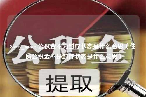 宝应县公积金不为封存状态是什么意思（住房公积金不是封存状态是什么意思）