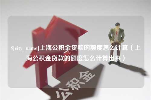 宝应县上海公积金贷款的额度怎么计算（上海公积金贷款的额度怎么计算出来）